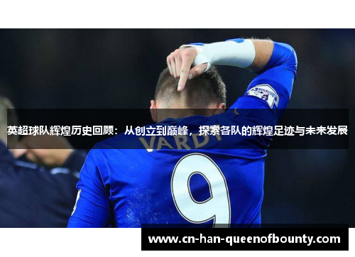 英超球队辉煌历史回顾：从创立到巅峰，探索各队的辉煌足迹与未来发展