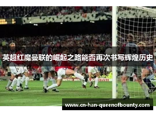 英超红魔曼联的崛起之路能否再次书写辉煌历史
