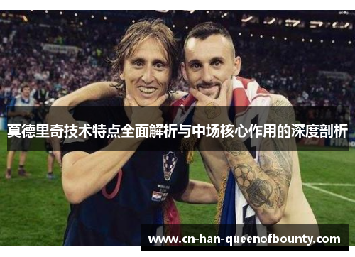莫德里奇技术特点全面解析与中场核心作用的深度剖析