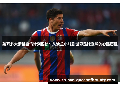 莱万多夫斯基自传计划揭秘：从波兰小城到世界足球巅峰的心路历程