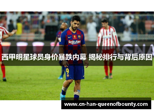 西甲明星球员身价暴跌内幕 揭秘排行与背后原因