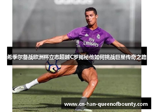 希季尔备战欧洲杯立志超越C罗揭秘他如何挑战巨星传奇之路