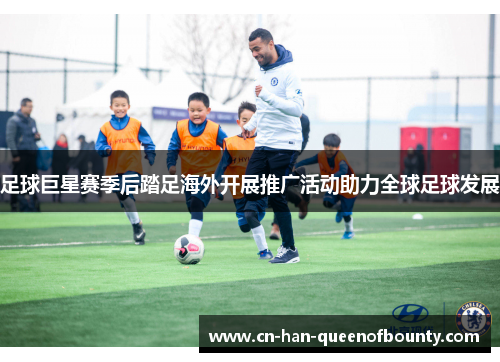 足球巨星赛季后踏足海外开展推广活动助力全球足球发展