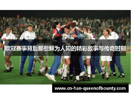 欧冠赛事背后那些鲜为人知的精彩故事与传奇时刻