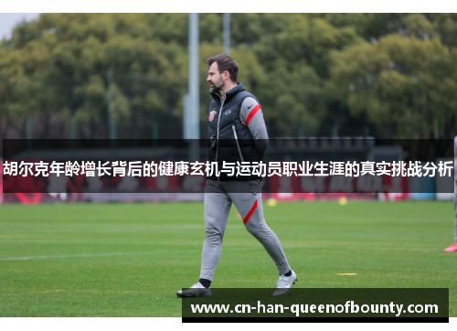 胡尔克年龄增长背后的健康玄机与运动员职业生涯的真实挑战分析 胡尔克年龄增长背后的健康玄机与运动员职业生涯的真实挑战分析