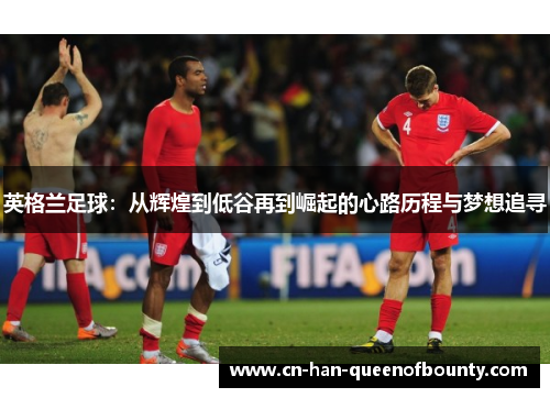 英格兰足球：从辉煌到低谷再到崛起的心路历程与梦想追寻