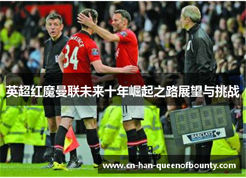 英超红魔曼联未来十年崛起之路展望与挑战