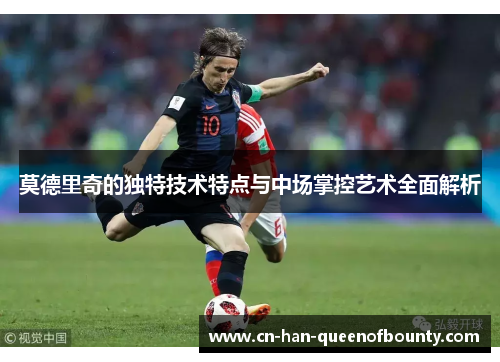 莫德里奇的独特技术特点与中场掌控艺术全面解析