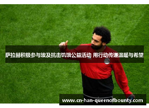 萨拉赫积极参与埃及抗击饥饿公益活动 用行动传递温暖与希望