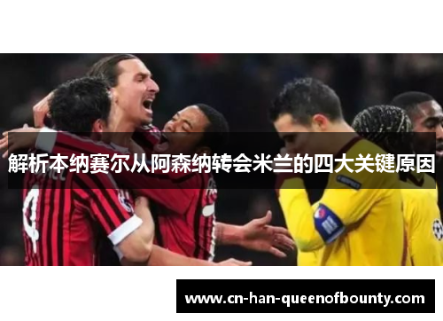 解析本纳赛尔从阿森纳转会米兰的四大关键原因