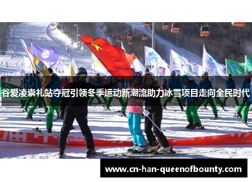 谷爱凌崇礼站夺冠引领冬季运动新潮流助力冰雪项目走向全民时代
