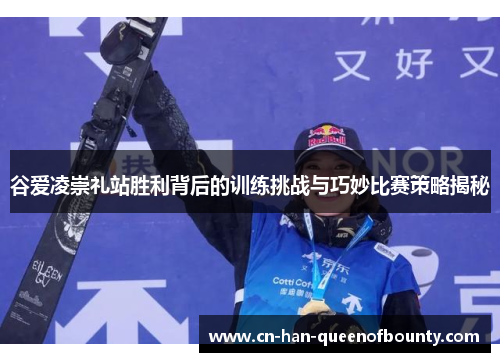 谷爱凌崇礼站胜利背后的训练挑战与巧妙比赛策略揭秘