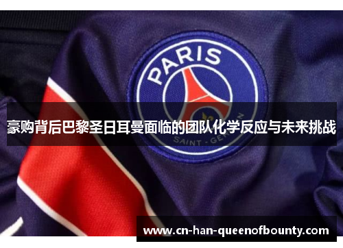 豪购背后巴黎圣日耳曼面临的团队化学反应与未来挑战 豪购背后巴黎圣日耳曼面临的团队化学反应与未来挑战