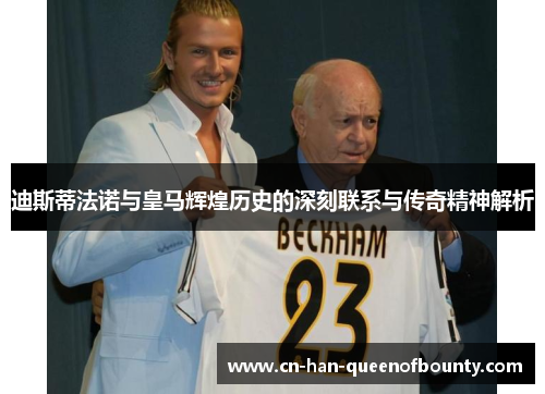 迪斯蒂法诺与皇马辉煌历史的深刻联系与传奇精神解析