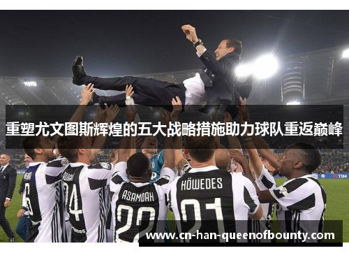 重塑尤文图斯辉煌的五大战略措施助力球队重返巅峰