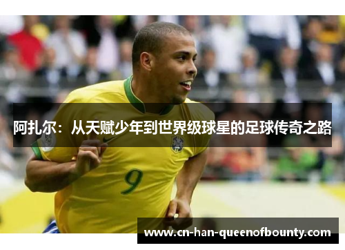 阿扎尔：从天赋少年到世界级球星的足球传奇之路