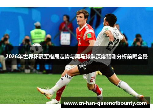 2026年世界杯冠军格局走势与黑马球队深度预测分析前瞻全景
