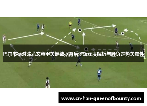 巴尔韦德对阵尤文意甲关键数据背后逻辑深度解析与胜负走势关联性