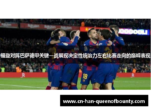 福登对阵巴萨德甲关键一战展现决定性统治力左右比赛走向的巅峰表现