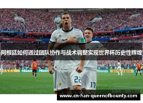阿根廷如何通过团队协作与战术调整实现世界杯历史性辉煌 阿根廷如何通过团队协作与战术调整实现世界杯历史性辉煌