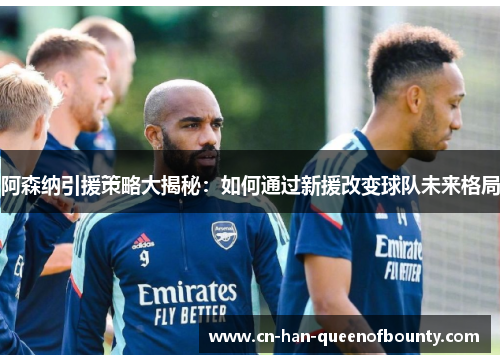 阿森纳引援策略大揭秘:如何通过新援改变球队未来格局 阿森纳引援策略大揭秘:如何通过新援改变球队未来格局