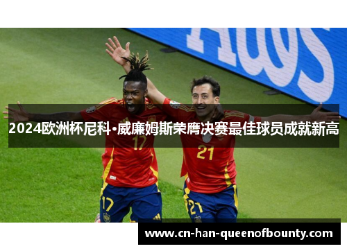 2024欧洲杯尼科·威廉姆斯荣膺决赛最佳球员成就新高 2024欧洲杯尼科·威廉姆斯荣膺决赛最佳球员成就新高