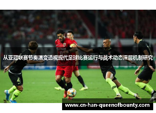 从亚冠联赛节奏演变透视现代足球比赛运行与战术动态深层机制研究