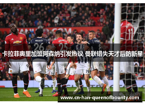 卡拉菲奥里加盟阿森纳引发热议 曼联错失天才后防新星 卡拉菲奥里加盟阿森纳引发热议 曼联错失天才后防新星