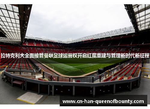 拉特克利夫全面接管曼联足球运营权开启红魔重建与管理新时代新征程