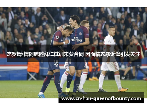 杰罗姆·博阿滕随拜仁试训未获合同 因面临家暴诉讼引发关注