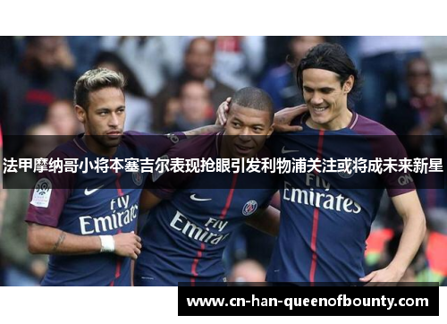 法甲摩纳哥小将本塞吉尔表现抢眼引发利物浦关注或将成未来新星 法甲摩纳哥小将本塞吉尔表现抢眼引发利物浦关注或将成未来新星