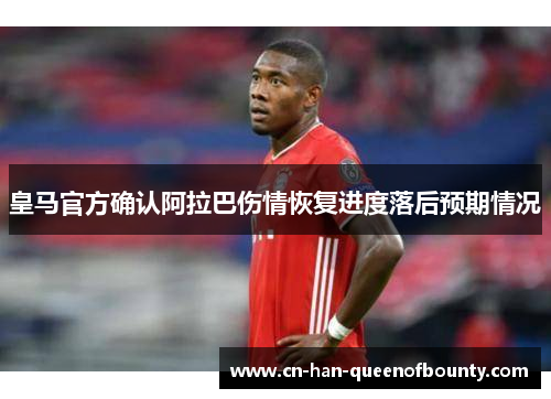 皇马官方确认阿拉巴伤情恢复进度落后预期情况