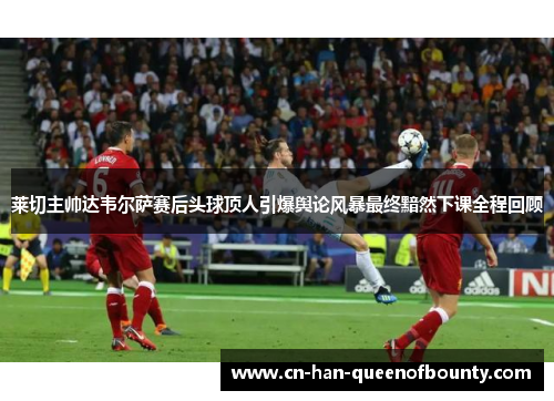 莱切主帅达韦尔萨赛后头球顶人引爆舆论风暴最终黯然下课全程回顾