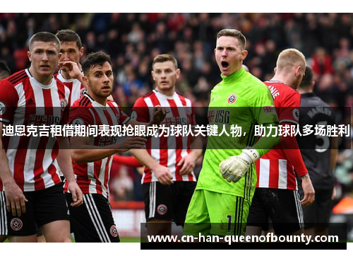 迪恩克吉租借期间表现抢眼成为球队关键人物，助力球队多场胜利