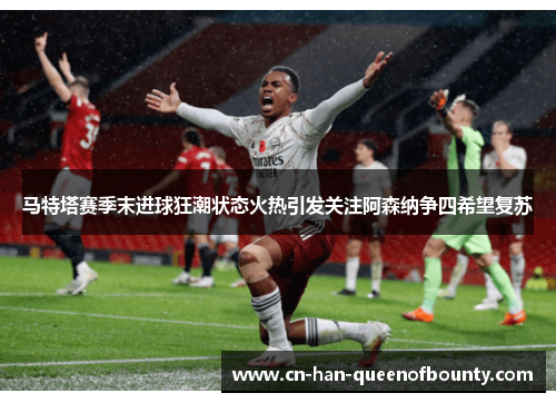 马特塔赛季末进球狂潮状态火热引发关注阿森纳争四希望复苏