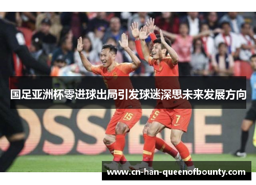 国足亚洲杯零进球出局引发球迷深思未来发展方向