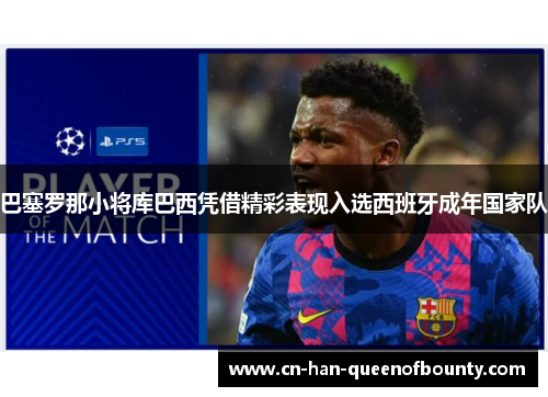 巴塞罗那小将库巴西凭借精彩表现入选西班牙成年国家队 巴塞罗那小将库巴西凭借精彩表现入选西班牙成年国家队