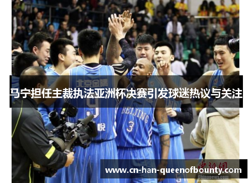 马宁担任主裁执法亚洲杯决赛引发球迷热议与关注